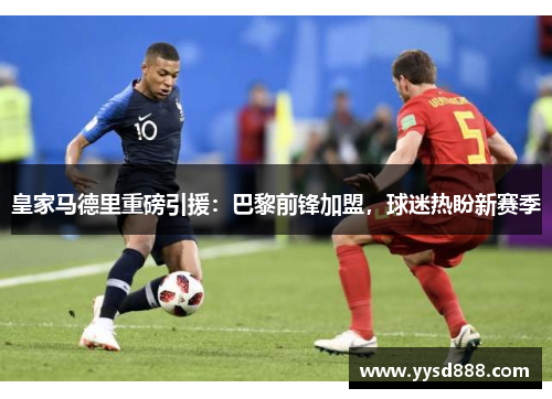皇家马德里重磅引援：巴黎前锋加盟，球迷热盼新赛季