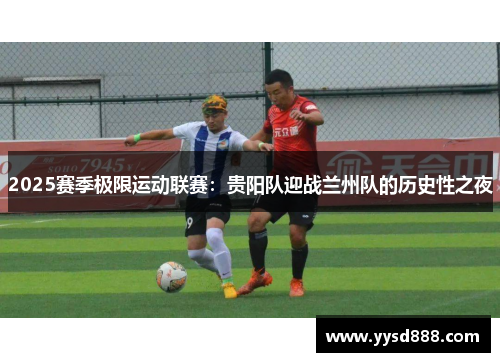 2025赛季极限运动联赛：贵阳队迎战兰州队的历史性之夜