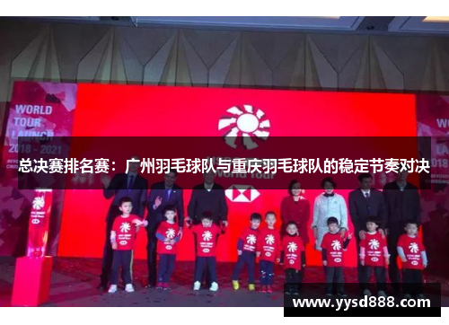 总决赛排名赛：广州羽毛球队与重庆羽毛球队的稳定节奏对决