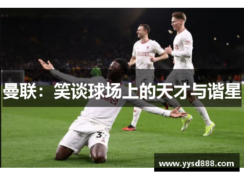 曼联：笑谈球场上的天才与谐星