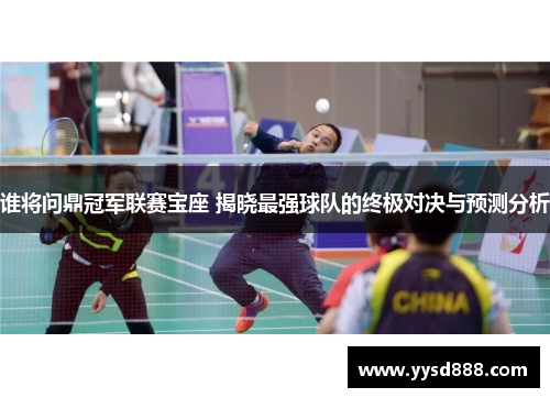 谁将问鼎冠军联赛宝座 揭晓最强球队的终极对决与预测分析