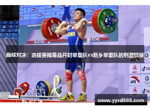 巅峰对决：选拔赛揭幕战开封举重队vs新乡举重队的刺激较量
