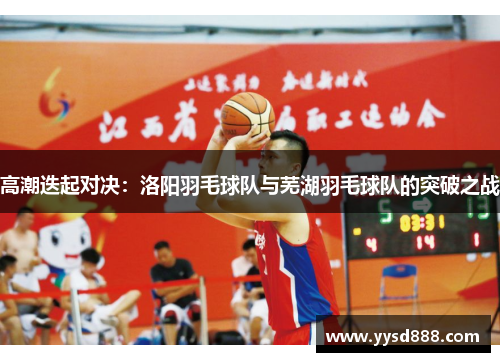 高潮迭起对决：洛阳羽毛球队与芜湖羽毛球队的突破之战
