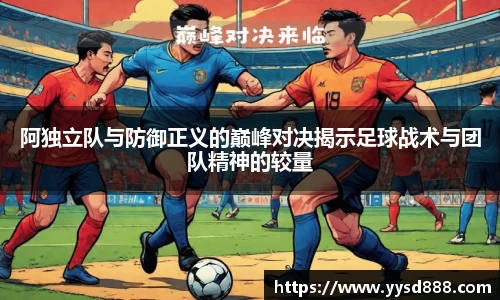 阿独立队与防御正义的巅峰对决揭示足球战术与团队精神的较量