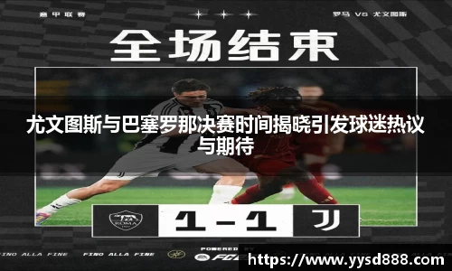 尤文图斯与巴塞罗那决赛时间揭晓引发球迷热议与期待
