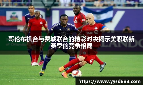 哥伦布机合与费城联合的精彩对决揭示美职联新赛季的竞争格局