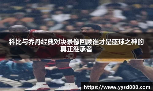 科比与乔丹经典对决录像回顾谁才是篮球之神的真正继承者